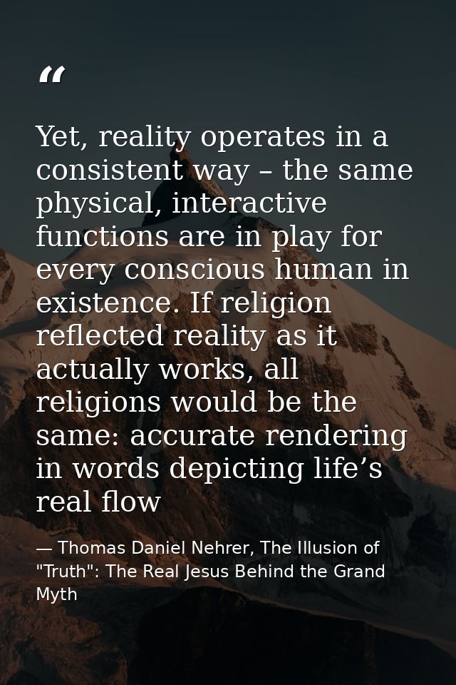 Yet, reality operates in a consistent way – the same physical, interactive functions are in play for every conscious hum — Thomas Daniel Nehrer, The Illusion of "Truth": The Real Jesus Behind the Grand Myth