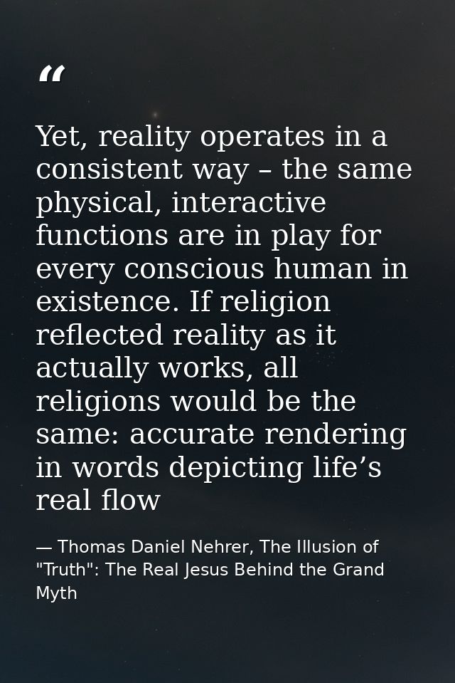 Yet, reality operates in a consistent way – the same physical, interactive functions are in play for every conscious hum — Thomas Daniel Nehrer, The Illusion of "Truth": The Real Jesus Behind the Grand Myth