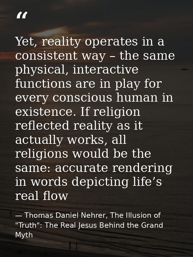 Yet, reality operates in a consistent way – the same physical, interactive functions are in play for every conscious hum — Thomas Daniel Nehrer, The Illusion of "Truth": The Real Jesus Behind the Grand Myth