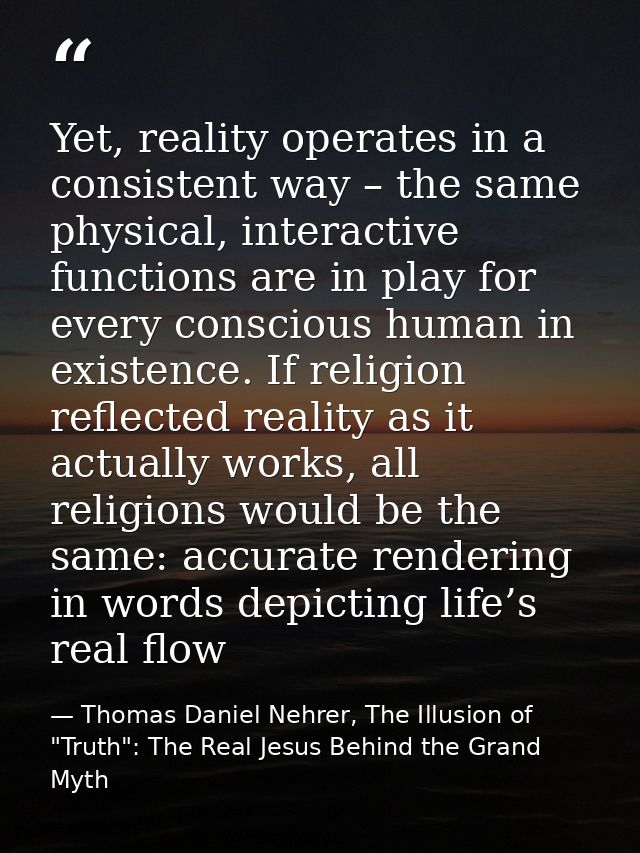 Yet, reality operates in a consistent way – the same physical, interactive functions are in play for every conscious hum — Thomas Daniel Nehrer, The Illusion of "Truth": The Real Jesus Behind the Grand Myth