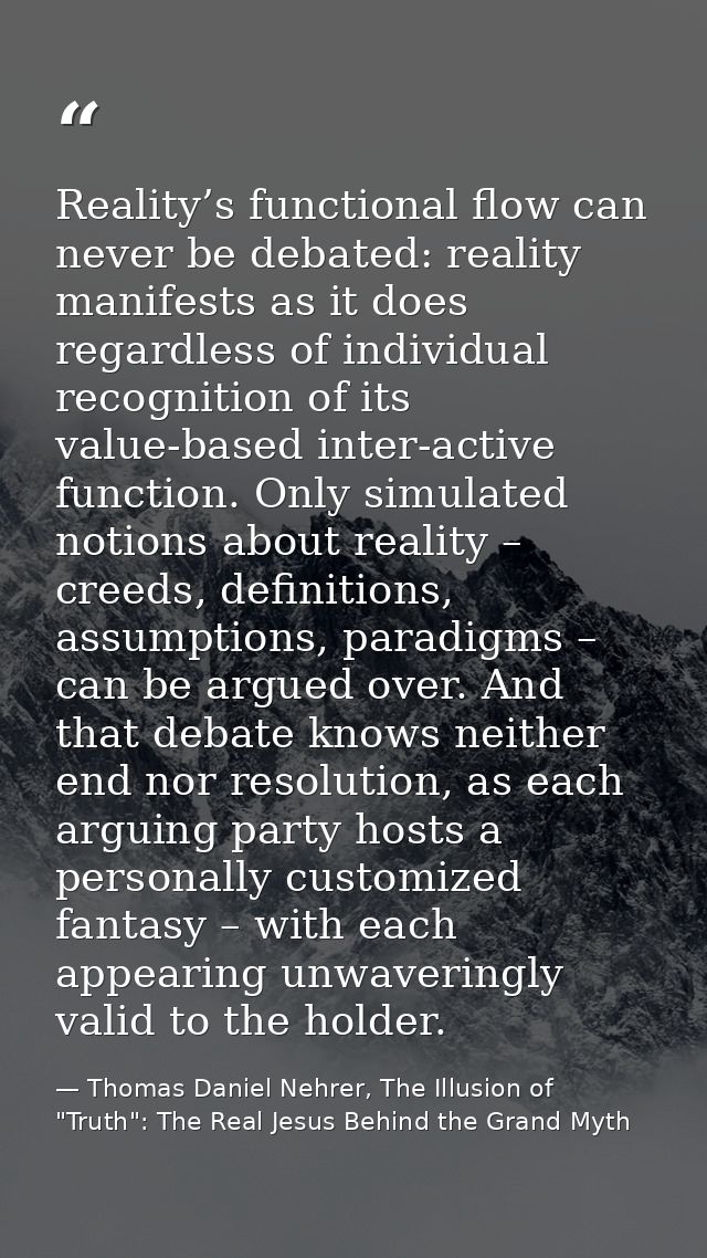 Reality’s functional flow can never be debated: reality manifests as it does regardless of individual recognition of its — Thomas Daniel Nehrer, The Illusion of "Truth": The Real Jesus Behind the Grand Myth