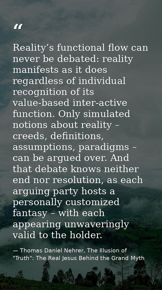 Reality’s functional flow can never be debated: reality manifests as it does regardless of individual recognition of its — Thomas Daniel Nehrer, The Illusion of "Truth": The Real Jesus Behind the Grand Myth