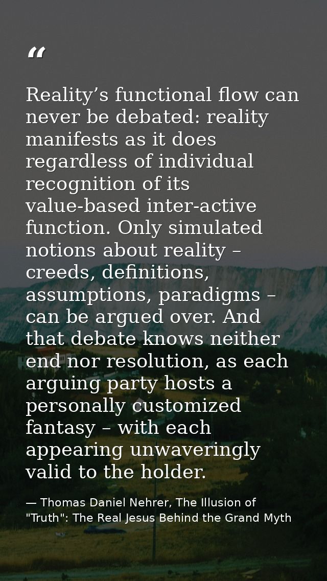 Reality’s functional flow can never be debated: reality manifests as it does regardless of individual recognition of its — Thomas Daniel Nehrer, The Illusion of "Truth": The Real Jesus Behind the Grand Myth