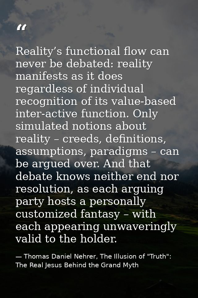 Reality’s functional flow can never be debated: reality manifests as it does regardless of individual recognition of its — Thomas Daniel Nehrer, The Illusion of "Truth": The Real Jesus Behind the Grand Myth