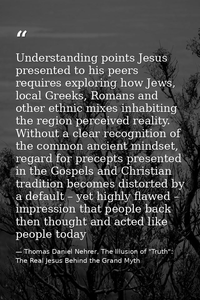 Understanding points Jesus presented to his peers requires exploring how Jews, local Greeks, Romans and other ethnic mix — Thomas Daniel Nehrer, The Illusion of "Truth": The Real Jesus Behind the Grand Myth