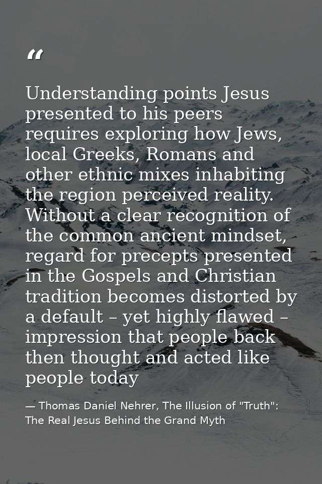 Understanding points Jesus presented to his peers requires exploring how Jews, local Greeks, Romans and other ethnic mix — Thomas Daniel Nehrer, The Illusion of "Truth": The Real Jesus Behind the Grand Myth