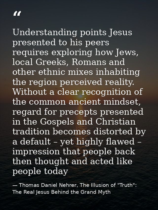 Understanding points Jesus presented to his peers requires exploring how Jews, local Greeks, Romans and other ethnic mix — Thomas Daniel Nehrer, The Illusion of "Truth": The Real Jesus Behind the Grand Myth