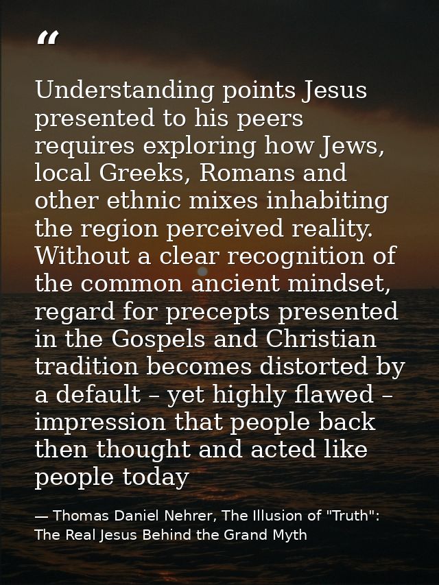Understanding points Jesus presented to his peers requires exploring how Jews, local Greeks, Romans and other ethnic mix — Thomas Daniel Nehrer, The Illusion of "Truth": The Real Jesus Behind the Grand Myth