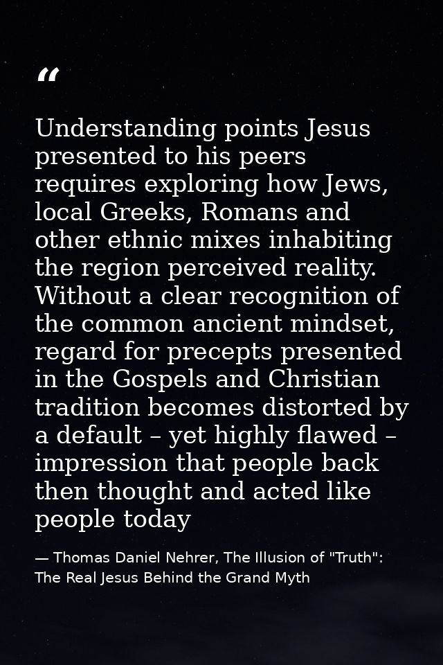 Understanding points Jesus presented to his peers requires exploring how Jews, local Greeks, Romans and other ethnic mix — Thomas Daniel Nehrer, The Illusion of "Truth": The Real Jesus Behind the Grand Myth