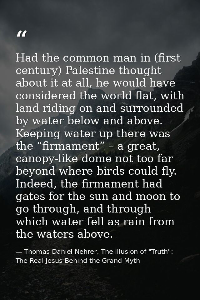 Had the common man in (first century) Palestine thought about it at all, he would have considered the world flat, with l — Thomas Daniel Nehrer, The Illusion of "Truth": The Real Jesus Behind the Grand Myth