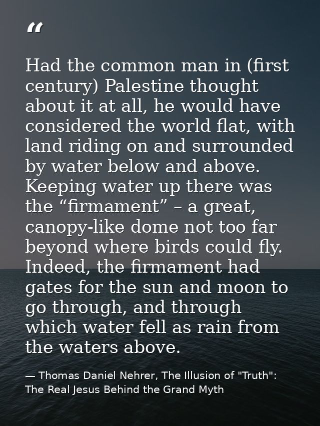 Had the common man in (first century) Palestine thought about it at all, he would have considered the world flat, with l — Thomas Daniel Nehrer, The Illusion of "Truth": The Real Jesus Behind the Grand Myth