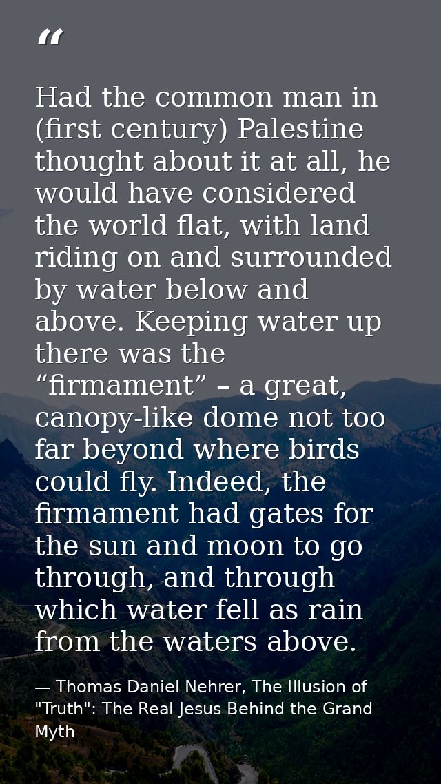 Had the common man in (first century) Palestine thought about it at all, he would have considered the world flat, with l — Thomas Daniel Nehrer, The Illusion of "Truth": The Real Jesus Behind the Grand Myth