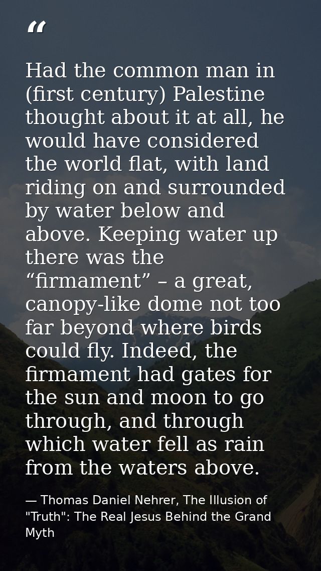 Had the common man in (first century) Palestine thought about it at all, he would have considered the world flat, with l — Thomas Daniel Nehrer, The Illusion of "Truth": The Real Jesus Behind the Grand Myth