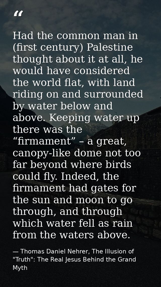 Had the common man in (first century) Palestine thought about it at all, he would have considered the world flat, with l — Thomas Daniel Nehrer, The Illusion of "Truth": The Real Jesus Behind the Grand Myth