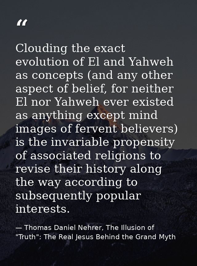 Clouding the exact evolution of El and Yahweh as concepts (and any other aspect of belief, for neither El nor Yahweh eve — Thomas Daniel Nehrer, The Illusion of "Truth": The Real Jesus Behind the Grand Myth