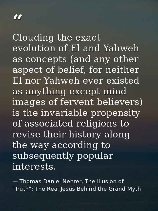 Clouding the exact evolution of El and Yahweh as concepts (and any other aspect of belief, for neither El nor Yahweh eve — Thomas Daniel Nehrer, The Illusion of "Truth": The Real Jesus Behind the Grand Myth