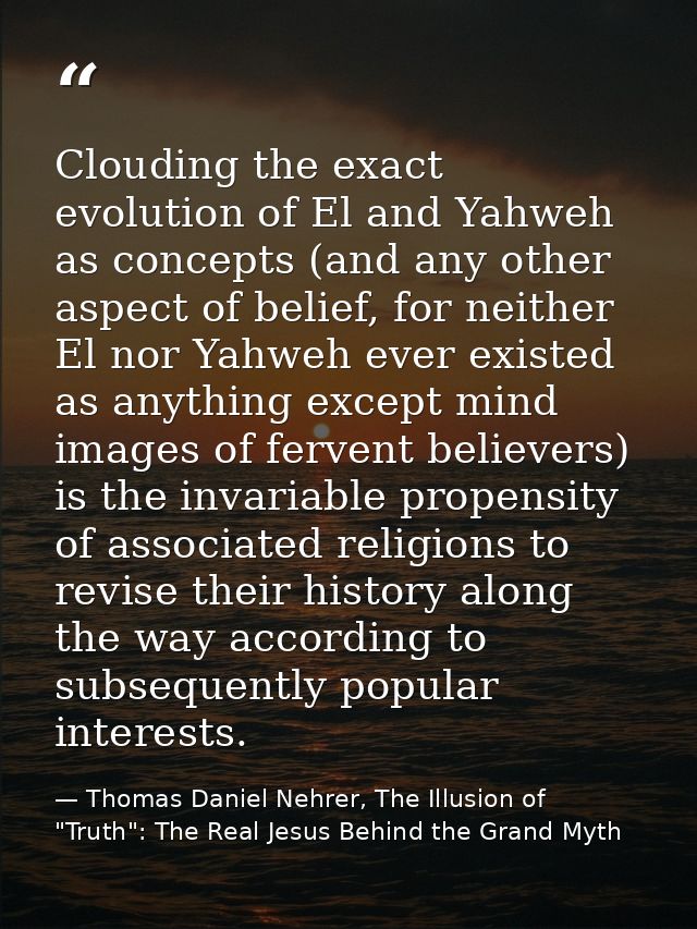 Clouding the exact evolution of El and Yahweh as concepts (and any other aspect of belief, for neither El nor Yahweh eve — Thomas Daniel Nehrer, The Illusion of "Truth": The Real Jesus Behind the Grand Myth