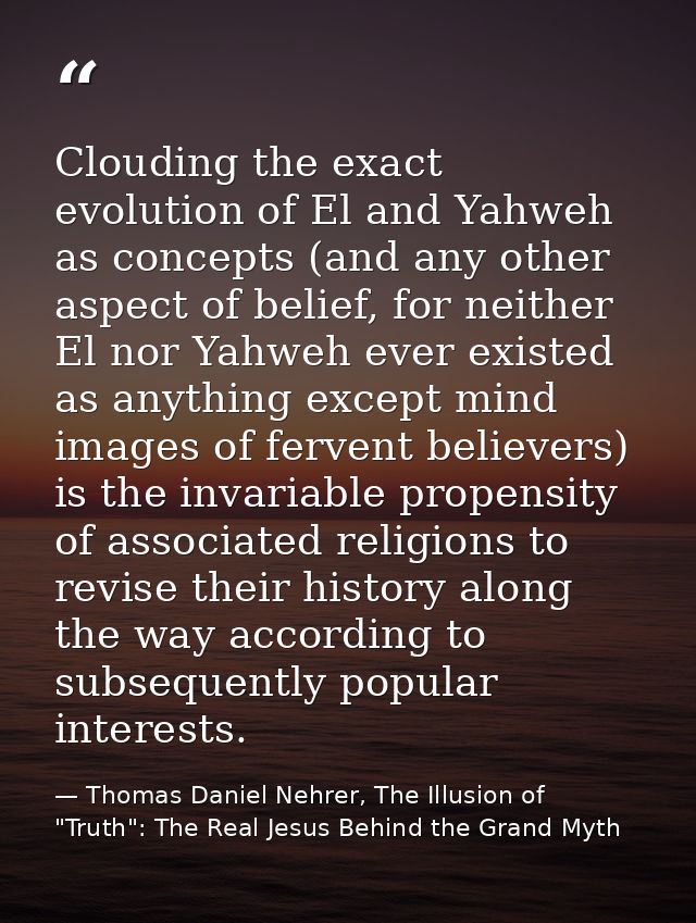 Clouding the exact evolution of El and Yahweh as concepts (and any other aspect of belief, for neither El nor Yahweh eve — Thomas Daniel Nehrer, The Illusion of "Truth": The Real Jesus Behind the Grand Myth