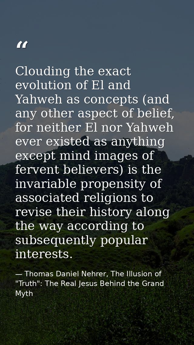 Clouding the exact evolution of El and Yahweh as concepts (and any other aspect of belief, for neither El nor Yahweh eve — Thomas Daniel Nehrer, The Illusion of "Truth": The Real Jesus Behind the Grand Myth
