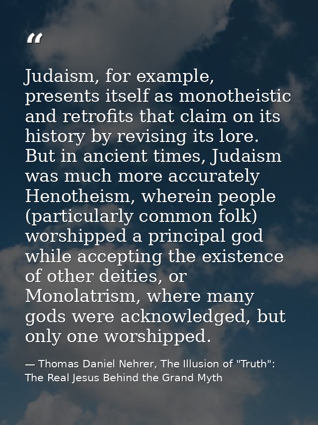 Judaism, for example, presents itself as monotheistic and retrofits that claim on its history by revising its lore. But  — Thomas Daniel Nehrer, The Illusion of "Truth": The Real Jesus Behind the Grand Myth
