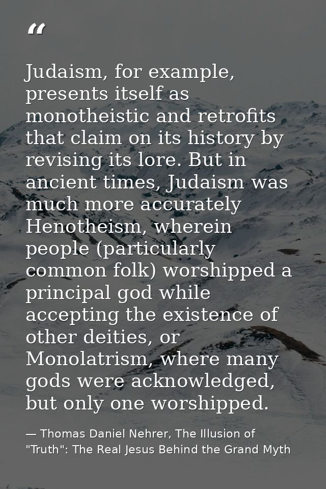 Judaism, for example, presents itself as monotheistic and retrofits that claim on its history by revising its lore. But  — Thomas Daniel Nehrer, The Illusion of "Truth": The Real Jesus Behind the Grand Myth