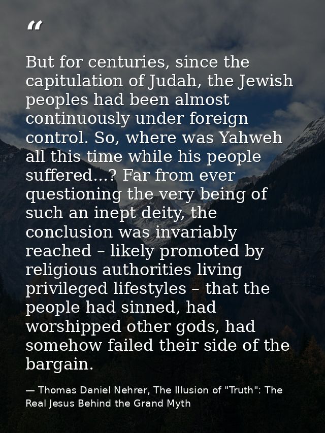 But for centuries, since the capitulation of Judah, the Jewish peoples had been almost continuously under foreign contro — Thomas Daniel Nehrer, The Illusion of "Truth": The Real Jesus Behind the Grand Myth