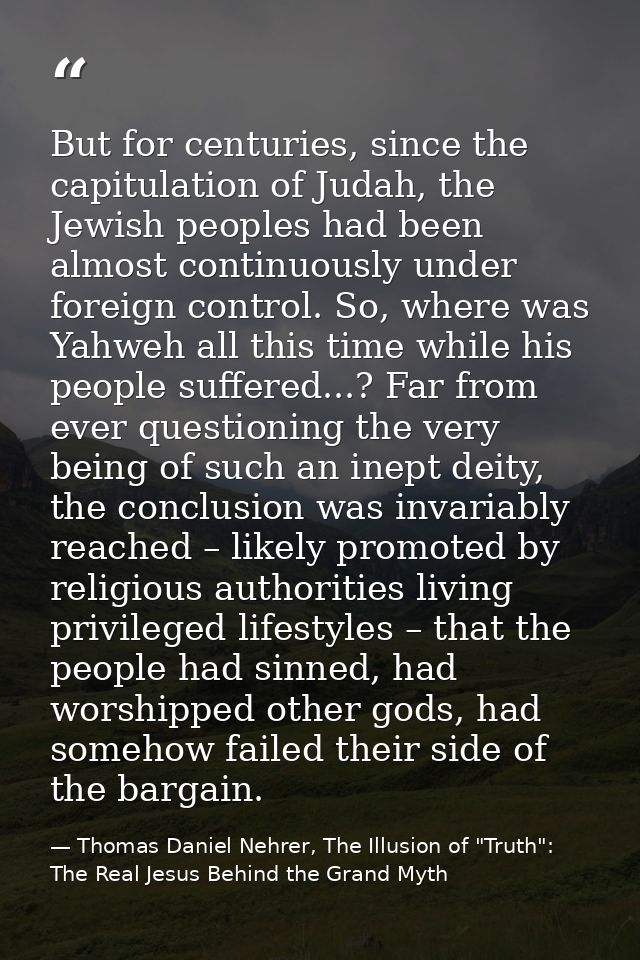 But for centuries, since the capitulation of Judah, the Jewish peoples had been almost continuously under foreign contro — Thomas Daniel Nehrer, The Illusion of "Truth": The Real Jesus Behind the Grand Myth