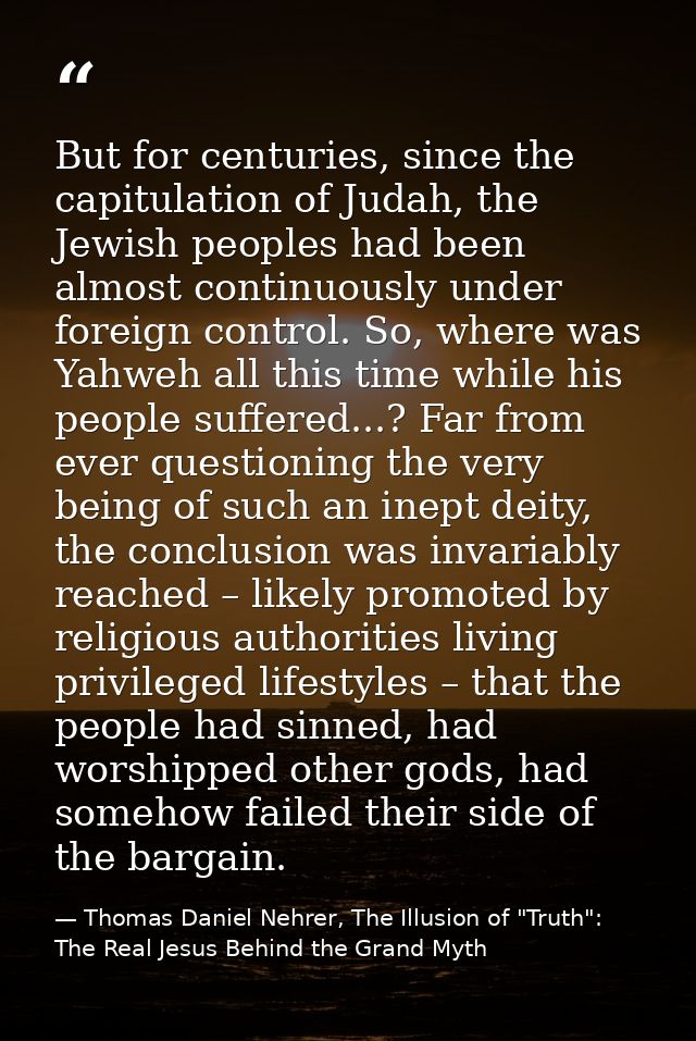 But for centuries, since the capitulation of Judah, the Jewish peoples had been almost continuously under foreign contro — Thomas Daniel Nehrer, The Illusion of "Truth": The Real Jesus Behind the Grand Myth