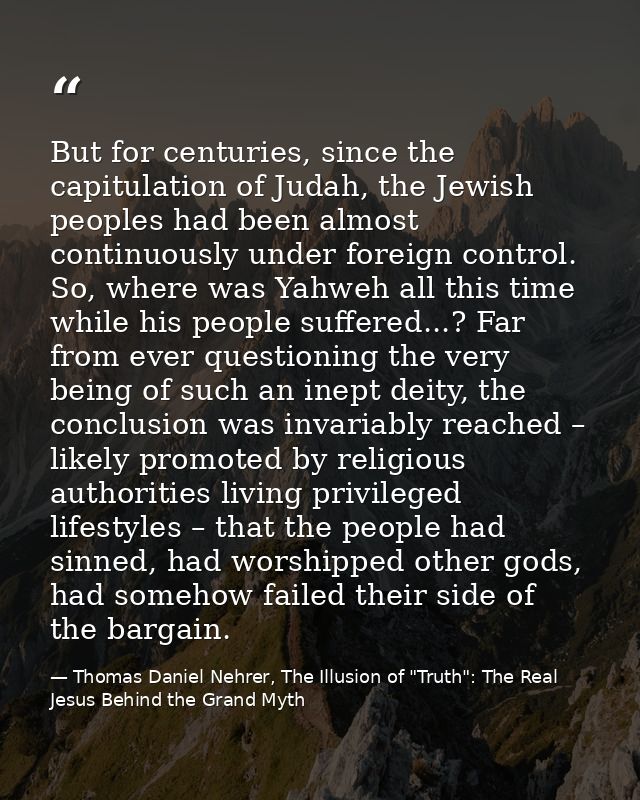 But for centuries, since the capitulation of Judah, the Jewish peoples had been almost continuously under foreign contro — Thomas Daniel Nehrer, The Illusion of "Truth": The Real Jesus Behind the Grand Myth