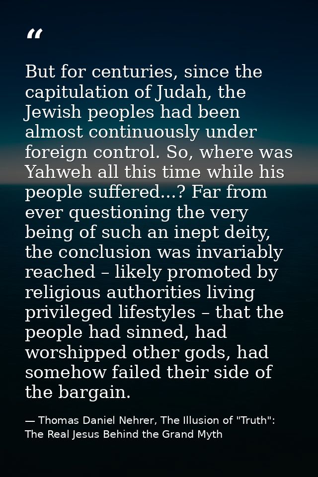But for centuries, since the capitulation of Judah, the Jewish peoples had been almost continuously under foreign contro — Thomas Daniel Nehrer, The Illusion of "Truth": The Real Jesus Behind the Grand Myth