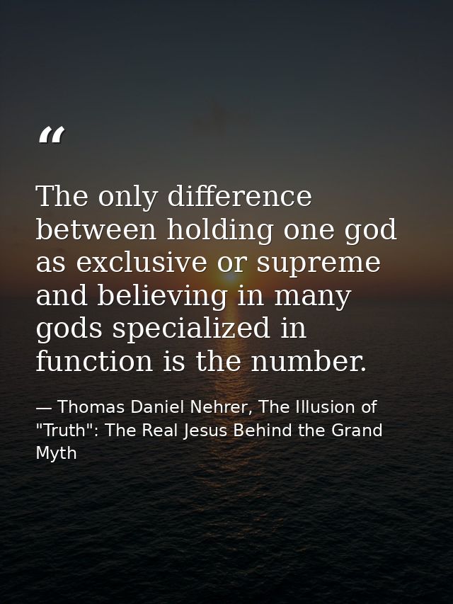 The only difference between holding one god as exclusive or supreme and believing in many gods specialized in function i — Thomas Daniel Nehrer, The Illusion of "Truth": The Real Jesus Behind the Grand Myth