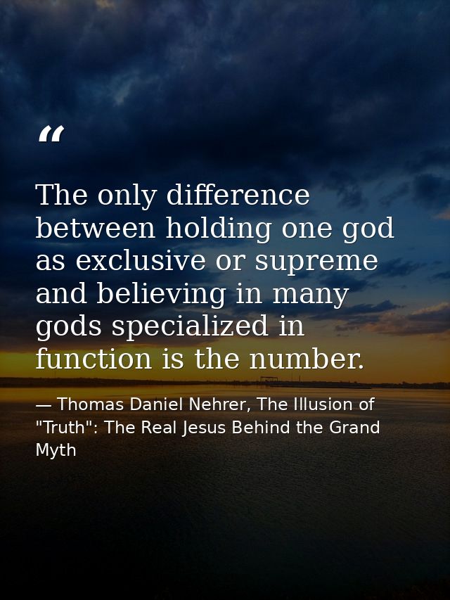 The only difference between holding one god as exclusive or supreme and believing in many gods specialized in function i — Thomas Daniel Nehrer, The Illusion of "Truth": The Real Jesus Behind the Grand Myth