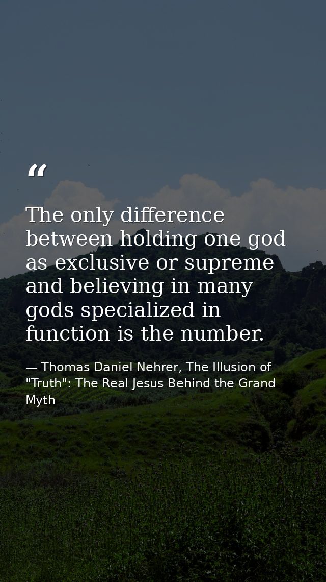 The only difference between holding one god as exclusive or supreme and believing in many gods specialized in function i — Thomas Daniel Nehrer, The Illusion of "Truth": The Real Jesus Behind the Grand Myth