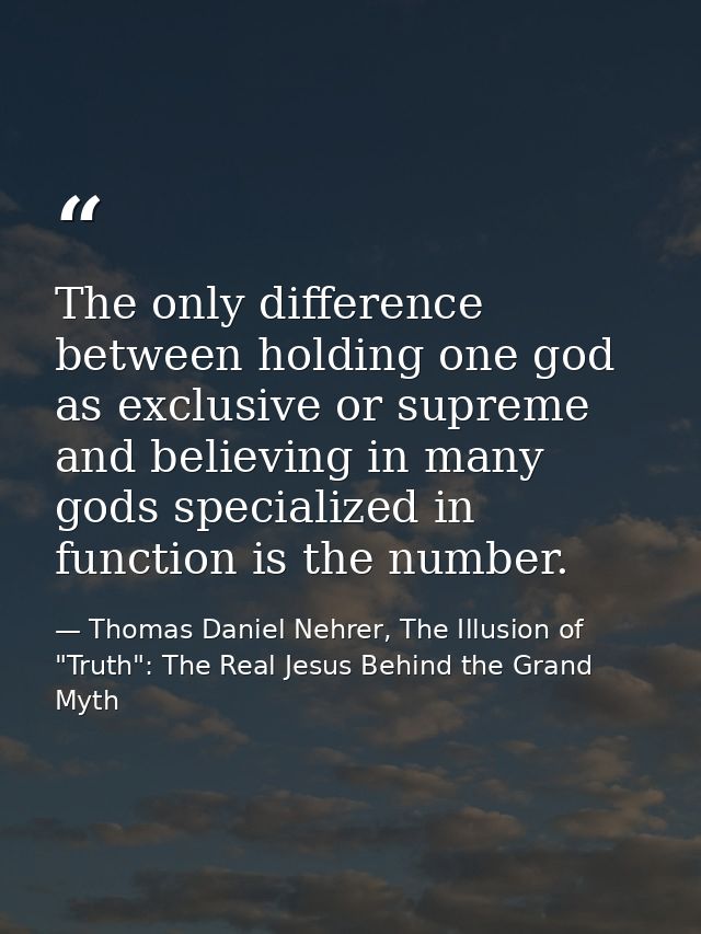 The only difference between holding one god as exclusive or supreme and believing in many gods specialized in function i — Thomas Daniel Nehrer, The Illusion of "Truth": The Real Jesus Behind the Grand Myth