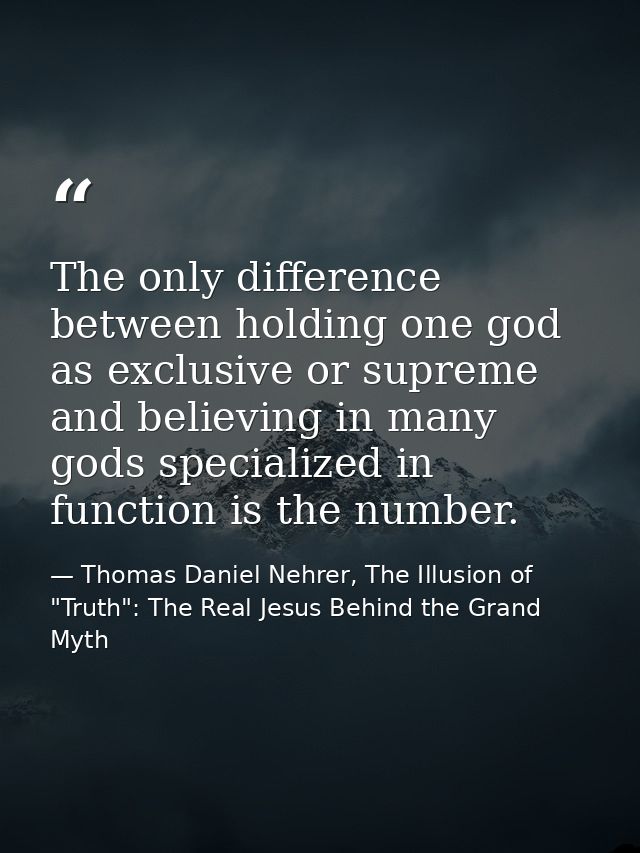 The only difference between holding one god as exclusive or supreme and believing in many gods specialized in function i — Thomas Daniel Nehrer, The Illusion of "Truth": The Real Jesus Behind the Grand Myth