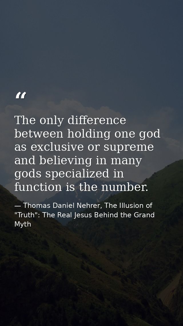 The only difference between holding one god as exclusive or supreme and believing in many gods specialized in function i — Thomas Daniel Nehrer, The Illusion of "Truth": The Real Jesus Behind the Grand Myth
