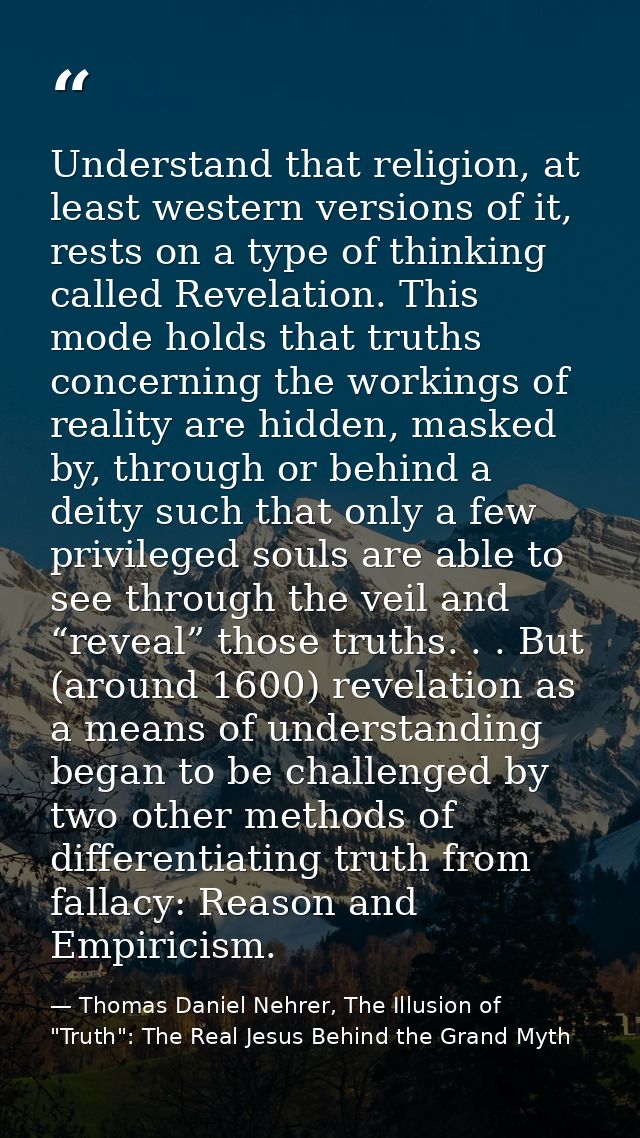 Understand that religion, at least western versions of it, rests on a type of thinking called Revelation. This mode hold — Thomas Daniel Nehrer, The Illusion of "Truth": The Real Jesus Behind the Grand Myth
