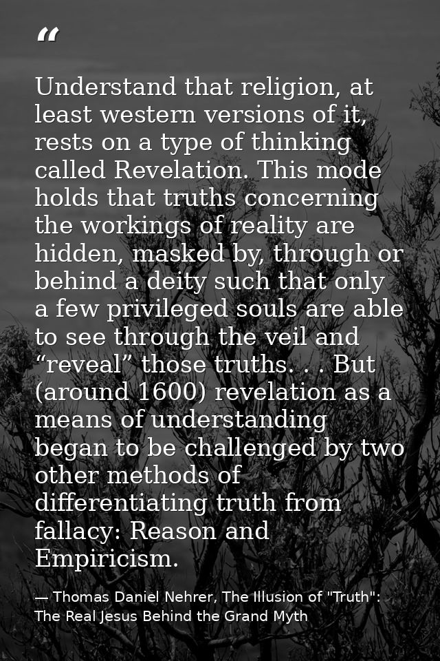Understand that religion, at least western versions of it, rests on a type of thinking called Revelation. This mode hold — Thomas Daniel Nehrer, The Illusion of "Truth": The Real Jesus Behind the Grand Myth