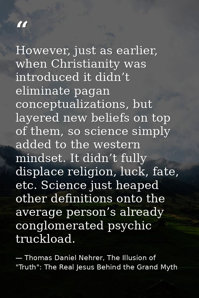 However, just as earlier, when Christianity was introduced it didn’t eliminate pagan conceptualizations, but layered new — Thomas Daniel Nehrer, The Illusion of "Truth": The Real Jesus Behind the Grand Myth
