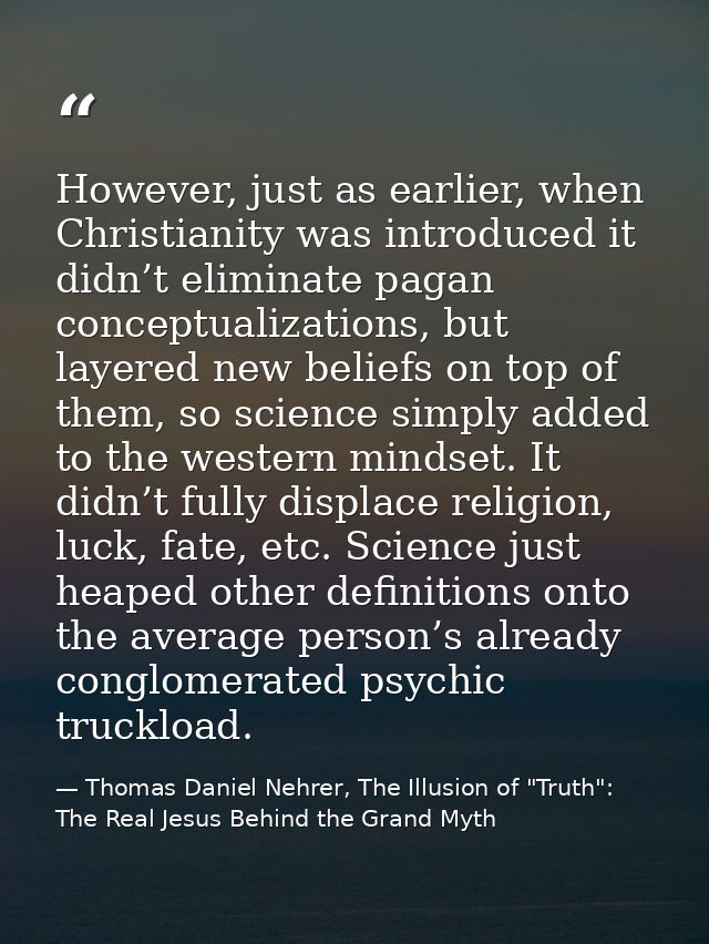 However, just as earlier, when Christianity was introduced it didn’t eliminate pagan conceptualizations, but layered new — Thomas Daniel Nehrer, The Illusion of "Truth": The Real Jesus Behind the Grand Myth