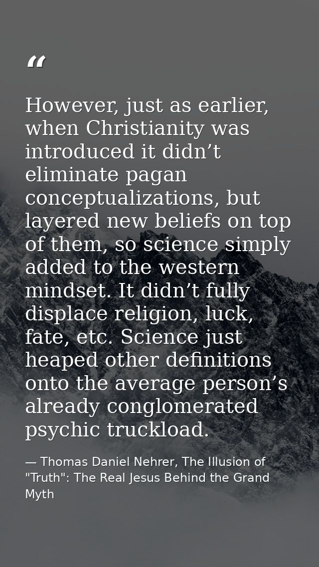 However, just as earlier, when Christianity was introduced it didn’t eliminate pagan conceptualizations, but layered new — Thomas Daniel Nehrer, The Illusion of "Truth": The Real Jesus Behind the Grand Myth