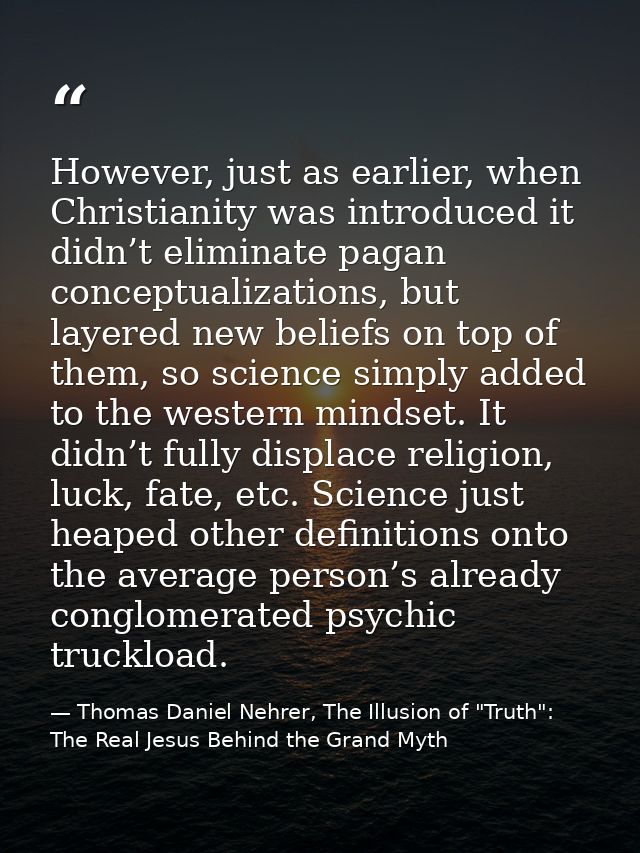 However, just as earlier, when Christianity was introduced it didn’t eliminate pagan conceptualizations, but layered new — Thomas Daniel Nehrer, The Illusion of "Truth": The Real Jesus Behind the Grand Myth