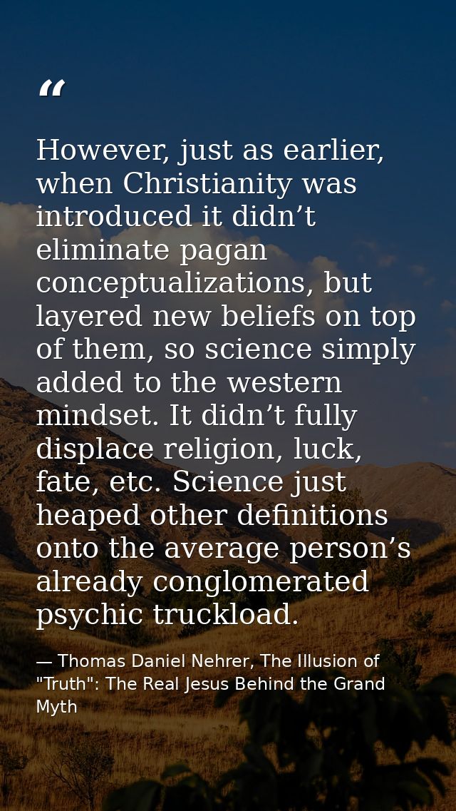 However, just as earlier, when Christianity was introduced it didn’t eliminate pagan conceptualizations, but layered new — Thomas Daniel Nehrer, The Illusion of "Truth": The Real Jesus Behind the Grand Myth