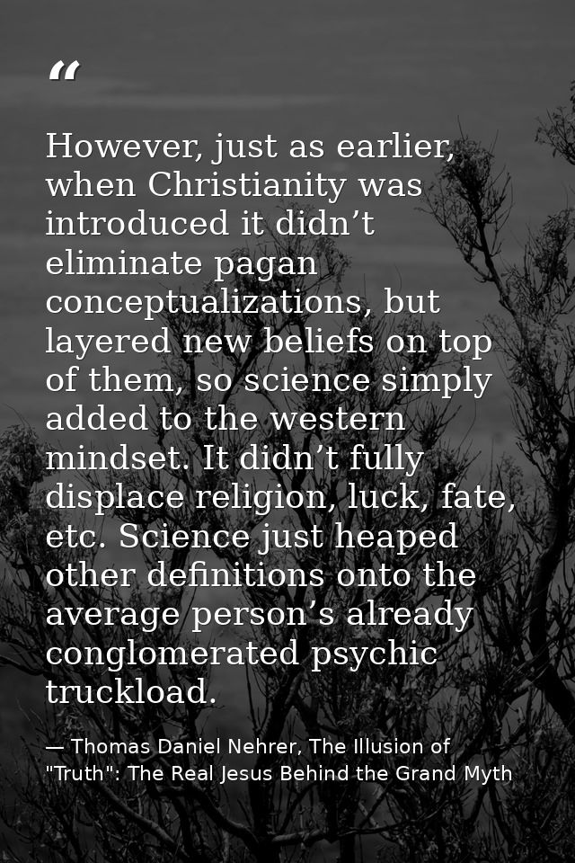 However, just as earlier, when Christianity was introduced it didn’t eliminate pagan conceptualizations, but layered new — Thomas Daniel Nehrer, The Illusion of "Truth": The Real Jesus Behind the Grand Myth