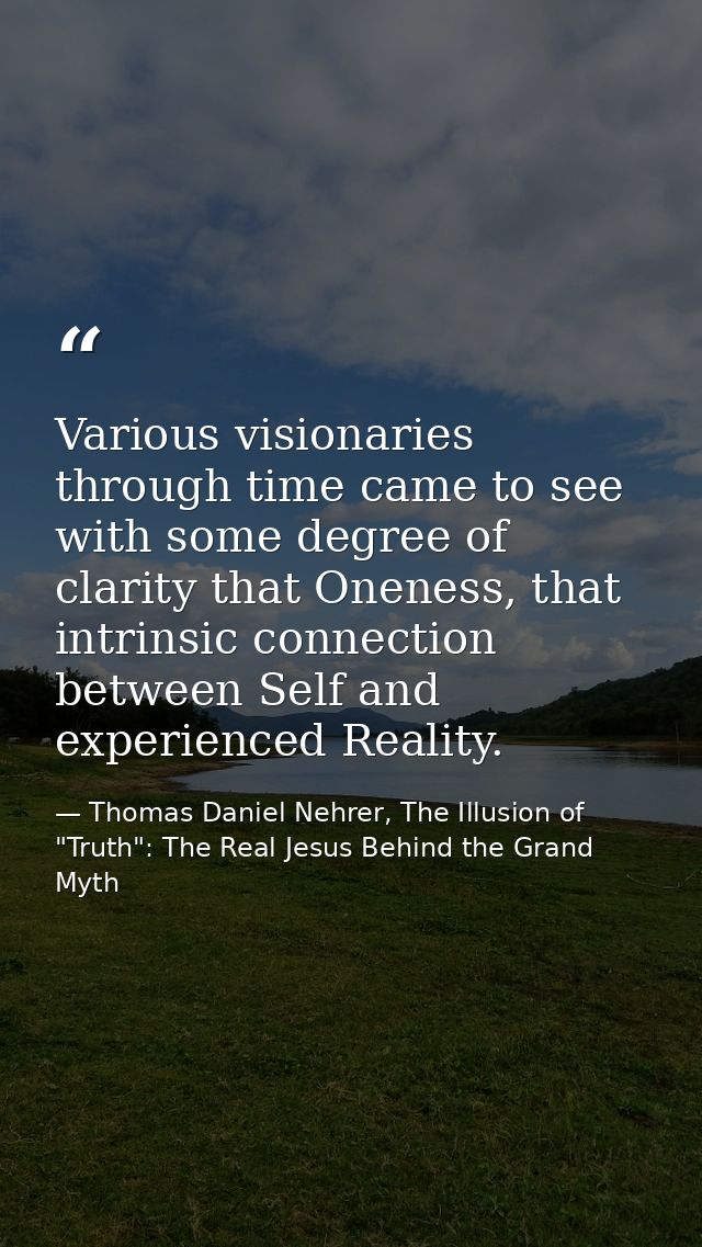 Various visionaries through time came to see with some degree of clarity that Oneness, that intrinsic connection between — Thomas Daniel Nehrer, The Illusion of "Truth": The Real Jesus Behind the Grand Myth