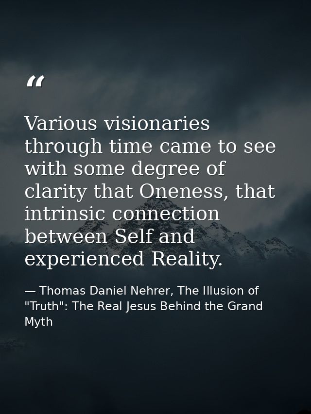 Various visionaries through time came to see with some degree of clarity that Oneness, that intrinsic connection between — Thomas Daniel Nehrer, The Illusion of "Truth": The Real Jesus Behind the Grand Myth