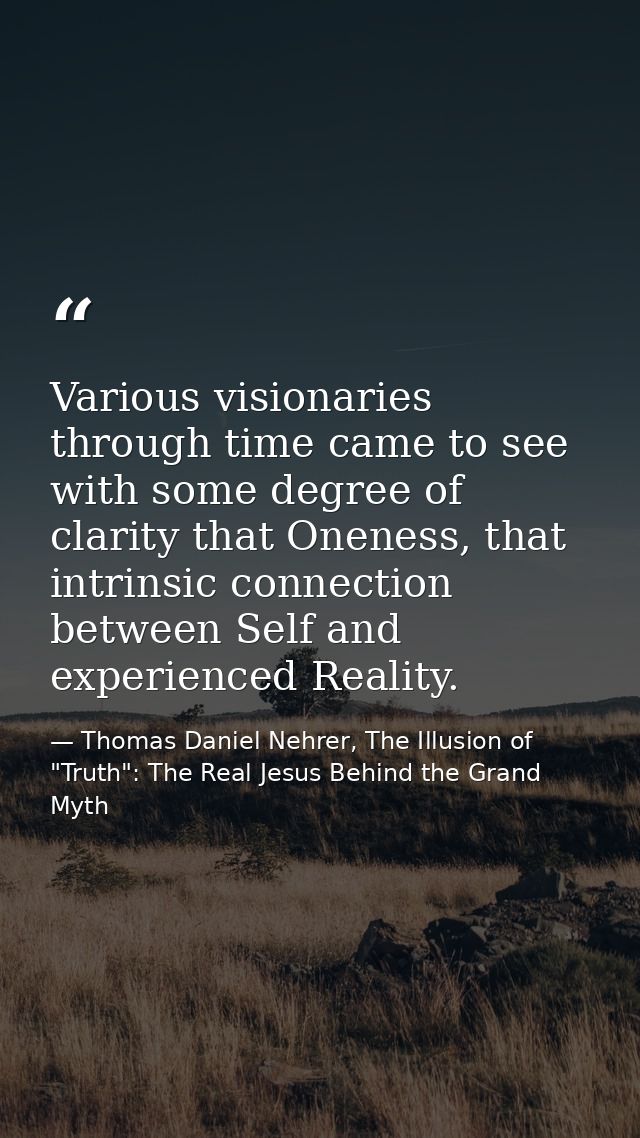 Various visionaries through time came to see with some degree of clarity that Oneness, that intrinsic connection between — Thomas Daniel Nehrer, The Illusion of "Truth": The Real Jesus Behind the Grand Myth