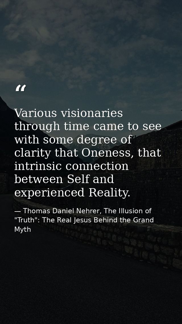 Various visionaries through time came to see with some degree of clarity that Oneness, that intrinsic connection between — Thomas Daniel Nehrer, The Illusion of "Truth": The Real Jesus Behind the Grand Myth