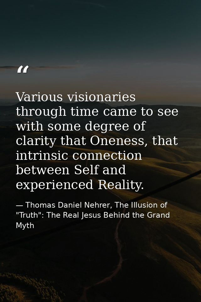 Various visionaries through time came to see with some degree of clarity that Oneness, that intrinsic connection between — Thomas Daniel Nehrer, The Illusion of "Truth": The Real Jesus Behind the Grand Myth
