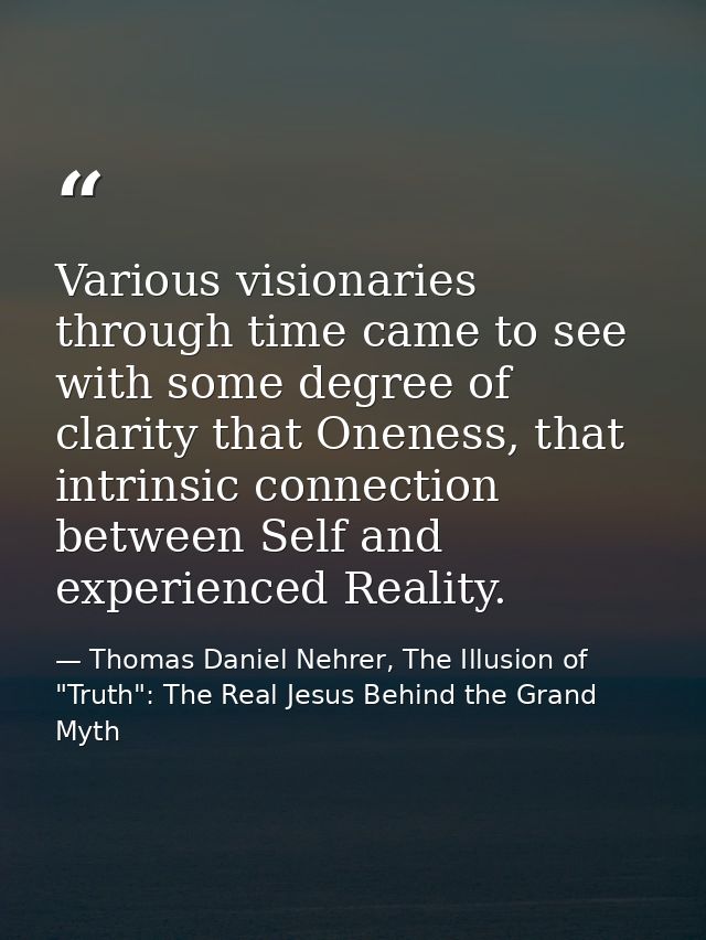 Various visionaries through time came to see with some degree of clarity that Oneness, that intrinsic connection between — Thomas Daniel Nehrer, The Illusion of "Truth": The Real Jesus Behind the Grand Myth